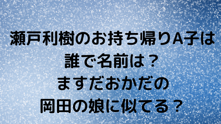 瀬戸利樹のお持ち帰りa子は誰で名前は ますだおかだの岡田の娘に似てる Mensトピックス